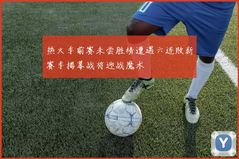 热火季前赛未尝胜绩遭遇六连败新赛季揭幕战将迎战魔术