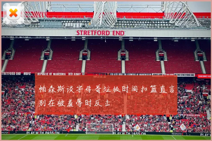 帕森斯谈字母哥垃圾时间扣篮直言别在被羞辱时反击
