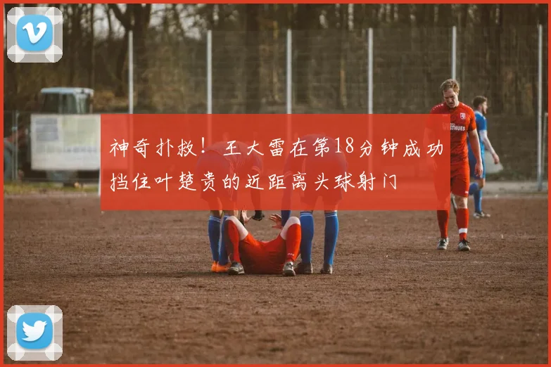神奇扑救！王大雷在第18分钟成功挡住叶楚贵的近距离头球射门