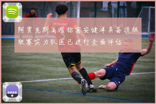 阿贾克斯高层称富安健洋具备顶级联赛实力队医已进行全面评估