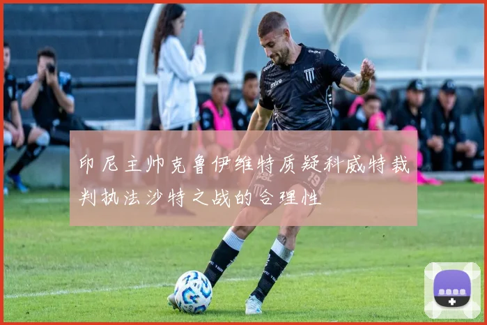 印尼主帅克鲁伊维特质疑科威特裁判执法沙特之战的合理性