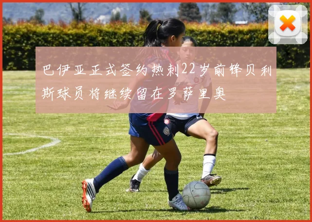 巴伊亚正式签约热刺22岁前锋贝利斯球员将继续留在罗萨里奥