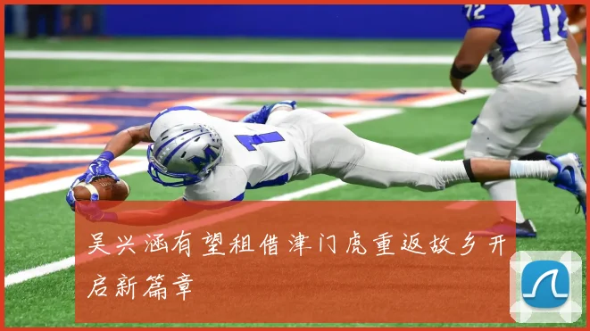 吴兴涵有望租借津门虎重返故乡开启新篇章