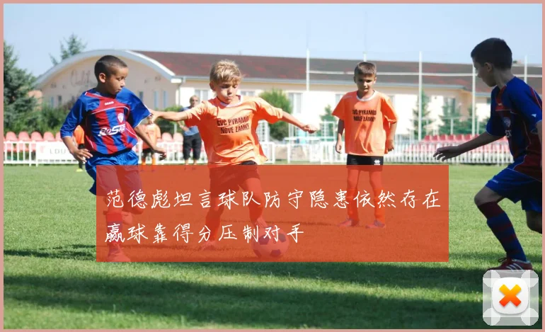 范德彪坦言球队防守隐患依然存在赢球靠得分压制对手