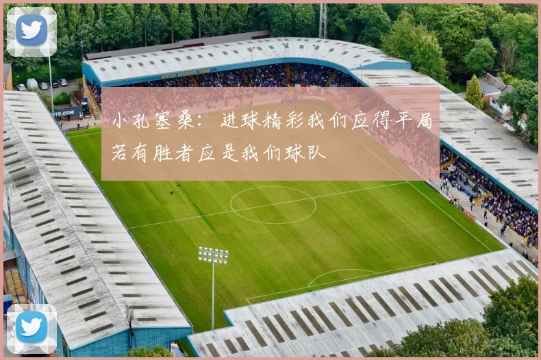 小孔塞桑：进球精彩我们应得平局若有胜者应是我们球队