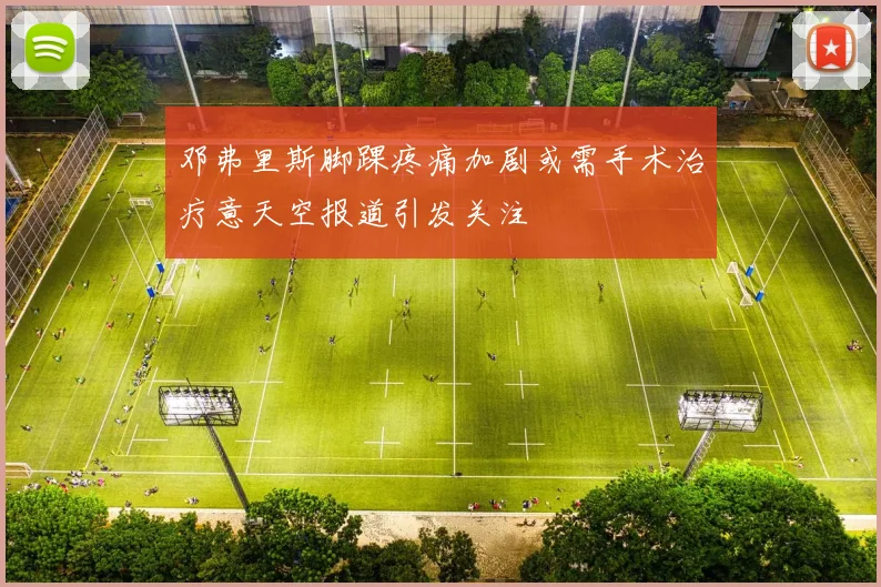 邓弗里斯脚踝疼痛加剧或需手术治疗意天空报道引发关注