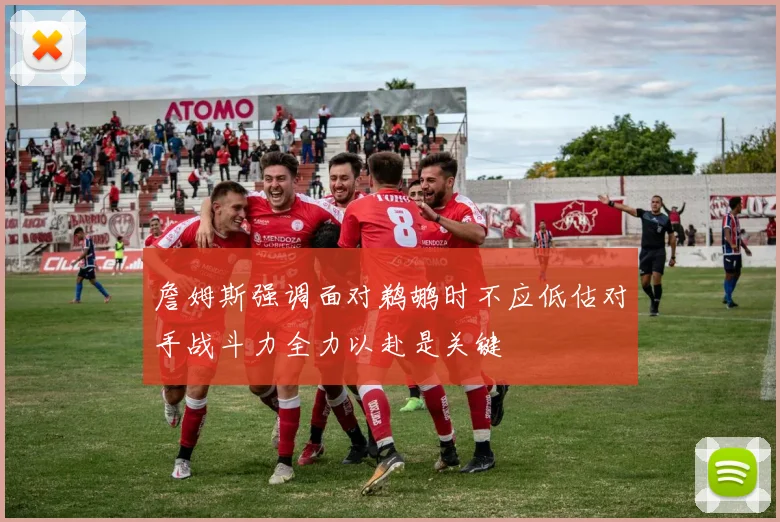 詹姆斯强调面对鹈鹕时不应低估对手战斗力全力以赴是关键