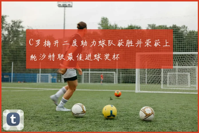 C罗梅开二度助力球队获胜并荣获上轮沙特联最佳进球奖杯